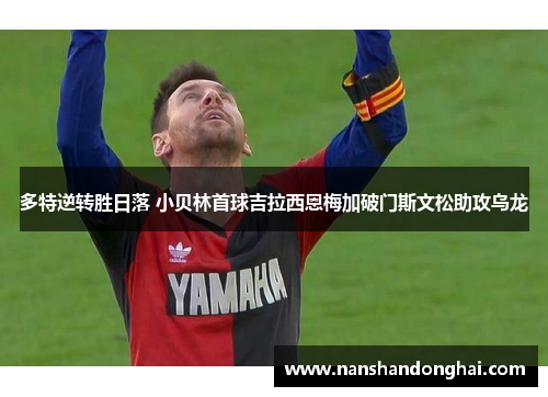 多特逆转胜日落 小贝林首球吉拉西恩梅加破门斯文松助攻乌龙