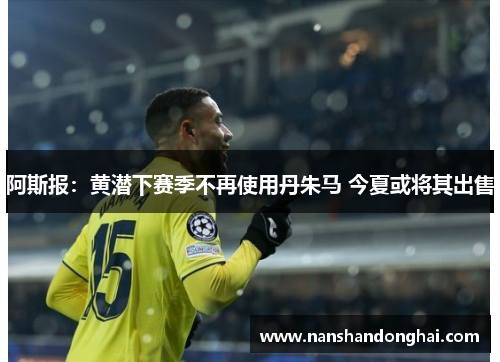 阿斯报：黄潜下赛季不再使用丹朱马 今夏或将其出售