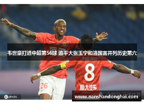 韦世豪打进中超第56球 追平大张玉宁和洛国富并列历史第六