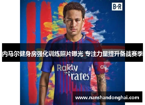 内马尔健身房强化训练照片曝光 专注力量提升备战赛季