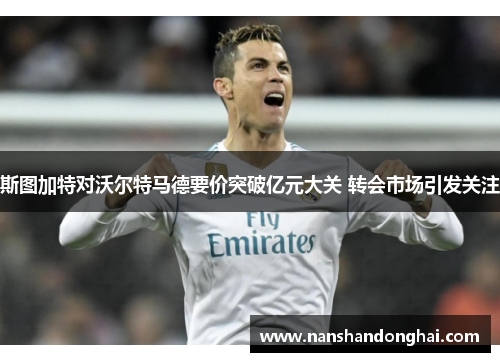 斯图加特对沃尔特马德要价突破亿元大关 转会市场引发关注