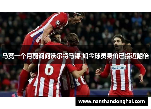 马竞一个月前询问沃尔特马德 如今球员身价已接近翻倍
